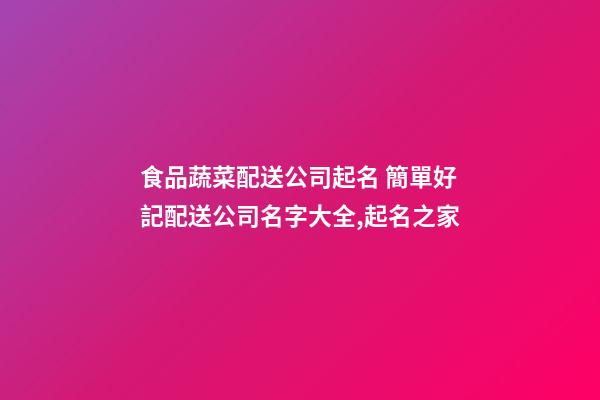 食品蔬菜配送公司起名 簡單好記配送公司名字大全,起名之家-第1張-公司起名-玄機派